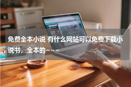 免费全本小说 有什么网站可以免费下载小说书，全本的~~~