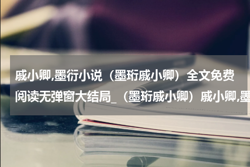 戚小卿,墨衍小说（墨珩戚小卿）全文免费阅读无弹窗大结局_（墨珩戚小卿）戚小卿,墨衍小说最新章节列表_笔趣阁（墨珩戚小卿）