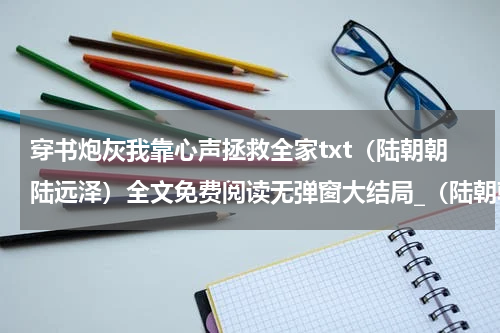 穿书炮灰我靠心声拯救全家txt（陆朝朝陆远泽）全文免费阅读无弹窗大结局_（陆朝朝陆远泽）穿书炮灰我靠心声拯救全家txt免费阅读无弹窗最新章节列表（陆朝朝陆远泽）