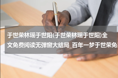 于世荣林瑶于世阳(于世荣林瑶于世阳)全文免费阅读无弹窗大结局_百年一梦于世荣免费阅读最新章节列表_笔趣阁（于世荣林瑶于世阳）