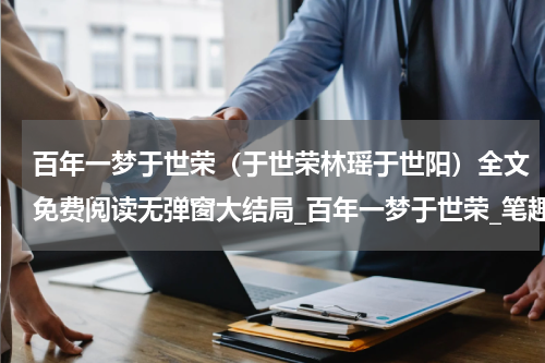 百年一梦于世荣（于世荣林瑶于世阳）全文免费阅读无弹窗大结局_百年一梦于世荣_笔趣阁（百年一梦于世荣）