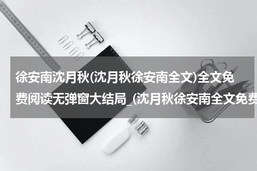 徐安南沈月秋(沈月秋徐安南全文)全文免费阅读无弹窗大结局_(沈月秋徐安南全文免费阅读全文大结局)最新章节列表_笔趣阁（沈月秋徐安南全文）
