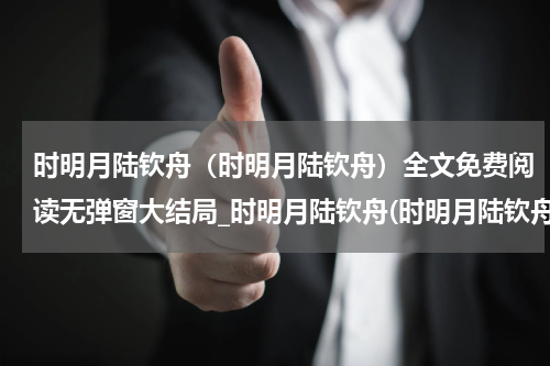 时明月陆钦舟（时明月陆钦舟）全文免费阅读无弹窗大结局_时明月陆钦舟(时明月陆钦舟免费阅读)_笔趣阁（时明月陆钦舟）