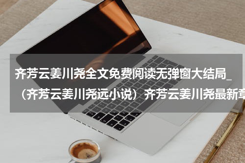 齐芳云姜川尧全文免费阅读无弹窗大结局_（齐芳云姜川尧远小说）齐芳云姜川尧最新章节列表笔趣阁（齐芳云姜川尧）