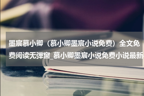 墨宸慕小卿（慕小卿墨宸小说免费）全文免费阅读无弹窗_慕小卿墨宸小说免费小说最新小说_笔趣阁（慕小卿墨宸小说免费）