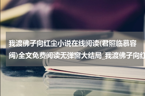 我渡佛子向红尘小说在线阅读(君照临慕容阀)全文免费阅读无弹窗大结局_我渡佛子向红尘小说在线阅读免费阅读最新章节列表_笔趣阁（君照临慕容阀）