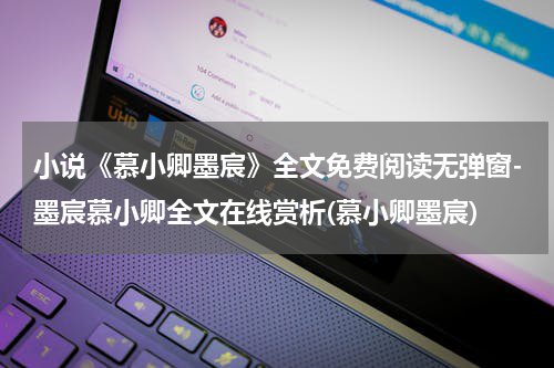 小说《慕小卿墨宸》全文免费阅读无弹窗-墨宸慕小卿全文在线赏析(慕小卿墨宸)