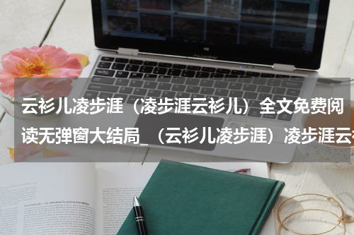 云衫儿凌步涯（凌步涯云衫儿）全文免费阅读无弹窗大结局_（云衫儿凌步涯）凌步涯云衫儿最新章节列表笔趣阁（云衫儿凌步涯）