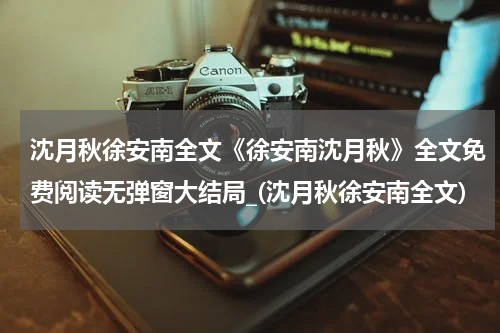 沈月秋徐安南全文《徐安南沈月秋》全文免费阅读无弹窗大结局_(沈月秋徐安南全文)