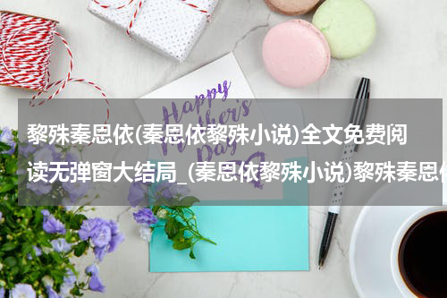 黎殊秦恩依(秦恩依黎殊小说)全文免费阅读无弹窗大结局_(秦恩依黎殊小说)黎殊秦恩依无弹窗最新章节列表_笔趣阁(黎殊秦恩依)