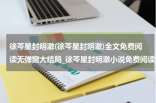 徐芩星封明澈(徐芩星封明澈)全文免费阅读无弹窗大结局_徐芩星封明澈小说免费阅读最新章节列表_笔趣阁（徐芩星封明澈）