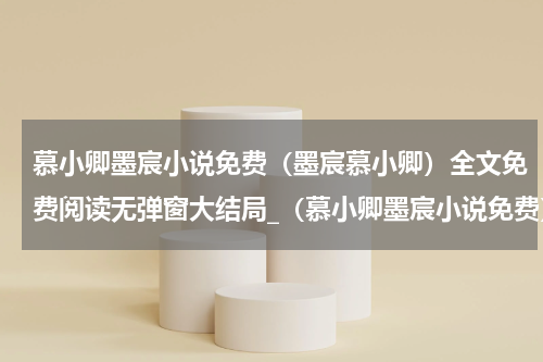 慕小卿墨宸小说免费（墨宸慕小卿）全文免费阅读无弹窗大结局_（慕小卿墨宸小说免费）慕小卿墨宸小说免费最新章节列表_笔趣阁（慕小卿墨宸小说免费）