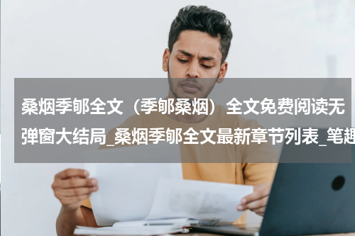 桑烟季郇全文（季郇桑烟）全文免费阅读无弹窗大结局_桑烟季郇全文最新章节列表_笔趣阁（季郇桑烟）