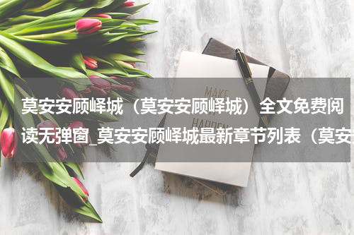 莫安安顾峄城（莫安安顾峄城）全文免费阅读无弹窗_莫安安顾峄城最新章节列表（莫安安顾峄城）