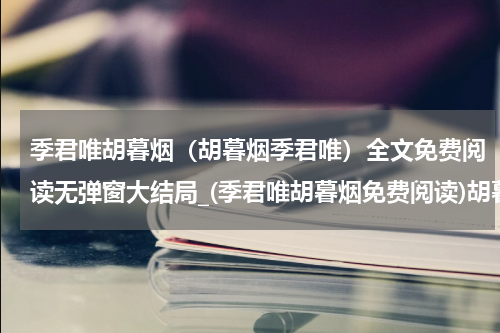 季君唯胡暮烟（胡暮烟季君唯）全文免费阅读无弹窗大结局_(季君唯胡暮烟免费阅读)胡暮烟季君唯无弹窗最新章节列表_笔趣阁（胡暮烟季君唯）