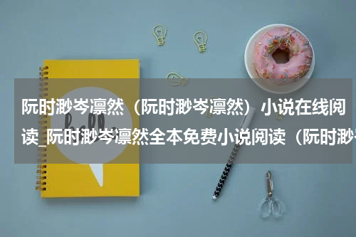 阮时渺岑凛然（阮时渺岑凛然）小说在线阅读_阮时渺岑凛然全本免费小说阅读（阮时渺岑凛然）