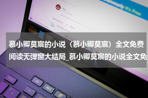 慕小卿莫宸的小说（慕小卿莫宸）全文免费阅读无弹窗大结局_慕小卿莫宸的小说全文免费阅读_笔趣阁（慕小卿莫宸）
