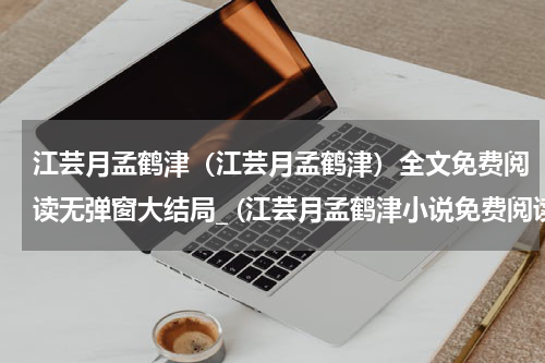 江芸月孟鹤津（江芸月孟鹤津）全文免费阅读无弹窗大结局_ (江芸月孟鹤津小说免费阅读)最新章节列表_笔趣阁（江芸月孟鹤津）