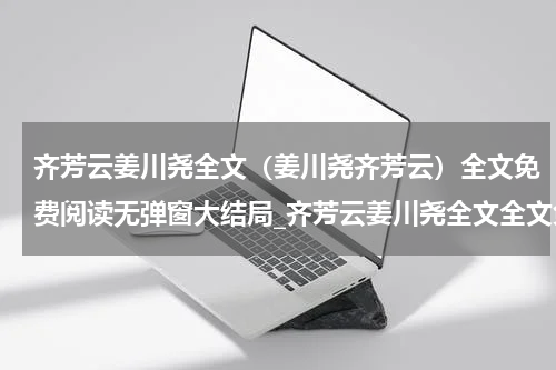 齐芳云姜川尧全文（姜川尧齐芳云）全文免费阅读无弹窗大结局_齐芳云姜川尧全文全文免费阅读_笔趣阁（姜川尧齐芳云）