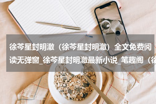 徐芩星封明澈（徐芩星封明澈）全文免费阅读无弹窗_徐芩星封明澈最新小说_笔趣阁（徐芩星封明澈）