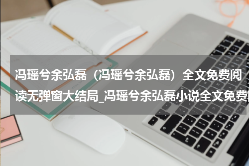 冯瑶兮余弘磊（冯瑶兮余弘磊）全文免费阅读无弹窗大结局_冯瑶兮余弘磊小说全文免费阅读最新章节列表_笔趣阁（冯瑶兮余弘磊）