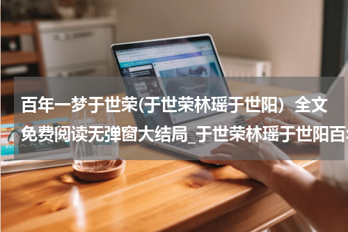 百年一梦于世荣(于世荣林瑶于世阳）全文免费阅读无弹窗大结局_于世荣林瑶于世阳百年一梦于世荣最新章节列表_笔趣阁（百年一梦于世荣）