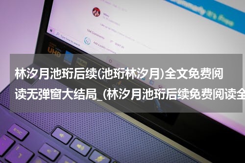 林汐月池珩后续(池珩林汐月)全文免费阅读无弹窗大结局_(林汐月池珩后续免费阅读全文大结局)池珩林汐月最新章节列表_笔趣阁（林汐月池珩后续）