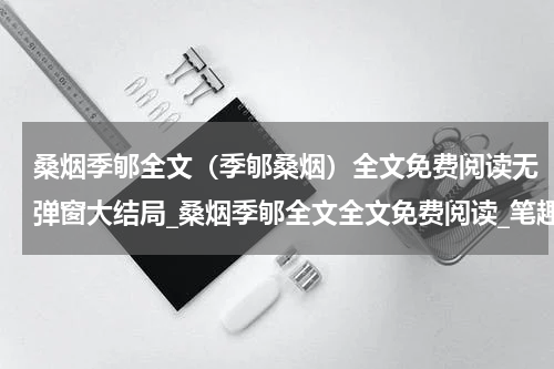 桑烟季郇全文（季郇桑烟）全文免费阅读无弹窗大结局_桑烟季郇全文全文免费阅读_笔趣阁（季郇桑烟）