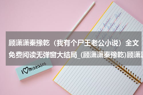顾潇潇秦豫乾（我有个尸王老公小说）全文免费阅读无弹窗大结局_(顾潇潇秦豫乾)顾潇潇秦豫乾免费阅读无弹窗最新章节列表_笔趣阁（我有个尸王老公小说）