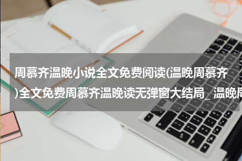 周慕齐温晚小说全文免费阅读(温晚周慕齐)全文免费周慕齐温晚读无弹窗大结局_ 温晚周慕齐免费温晚周慕齐最新章节列表_笔趣阁（温晚周慕齐小说）