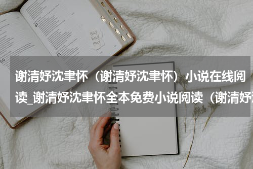 谢清妤沈聿怀（谢清妤沈聿怀）小说在线阅读_谢清妤沈聿怀全本免费小说阅读（谢清妤沈聿怀）