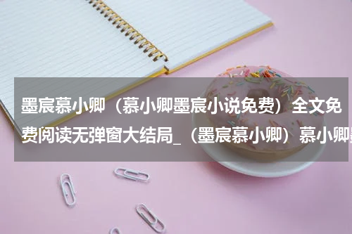 墨宸慕小卿（慕小卿墨宸小说免费）全文免费阅读无弹窗大结局_（墨宸慕小卿）慕小卿墨宸小说免费小说最新章节列表笔趣阁（慕小卿墨宸小说免费）