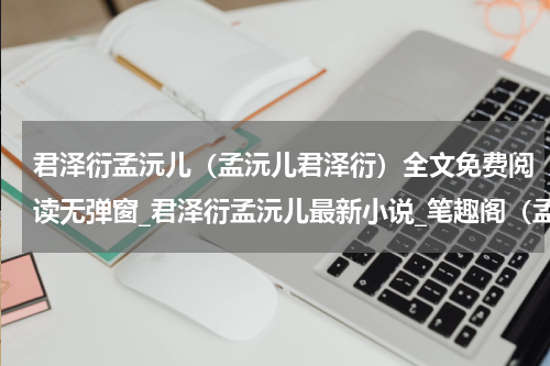君泽衍孟沅儿（孟沅儿君泽衍）全文免费阅读无弹窗_君泽衍孟沅儿最新小说_笔趣阁（孟沅儿君泽衍）