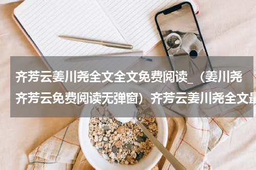 齐芳云姜川尧全文全文免费阅读_（姜川尧齐芳云免费阅读无弹窗）齐芳云姜川尧全文最新章节列表笔趣阁（姜川尧齐芳云）