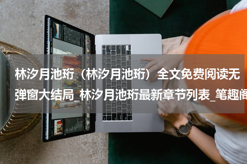 林汐月池珩（林汐月池珩）全文免费阅读无弹窗大结局_林汐月池珩最新章节列表_笔趣阁（林汐月池珩）