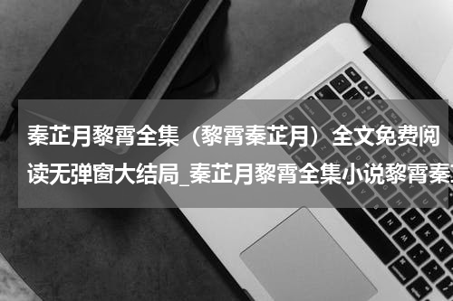 秦芷月黎霄全集（黎霄秦芷月）全文免费阅读无弹窗大结局_秦芷月黎霄全集小说黎霄秦芷月最新章节列表_笔趣阁(黎霄秦芷月）