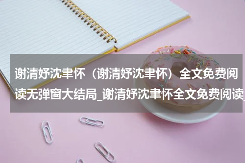 谢清妤沈聿怀（谢清妤沈聿怀）全文免费阅读无弹窗大结局_谢清妤沈聿怀全文免费阅读_笔趣阁（谢清妤沈聿怀）
