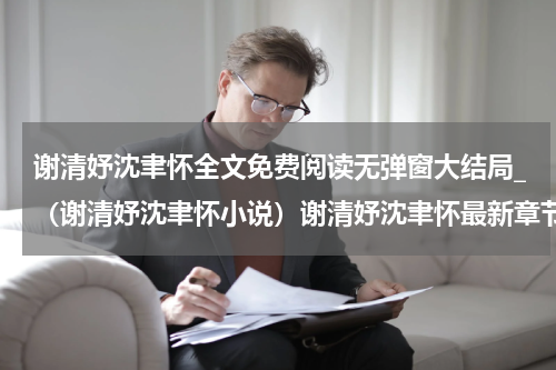 谢清妤沈聿怀全文免费阅读无弹窗大结局_（谢清妤沈聿怀小说）谢清妤沈聿怀最新章节列表笔趣阁（谢清妤沈聿怀）