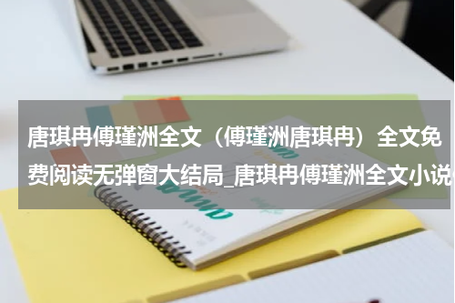 唐琪冉傅瑾洲全文（傅瑾洲唐琪冉）全文免费阅读无弹窗大结局_唐琪冉傅瑾洲全文小说傅瑾洲唐琪冉最新章节列表_笔趣阁(傅瑾洲唐琪冉）