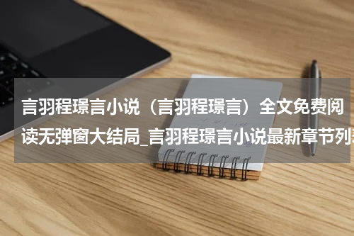 言羽程璟言小说（言羽程璟言）全文免费阅读无弹窗大结局_言羽程璟言小说最新章节列表_笔趣阁（言羽程璟言）