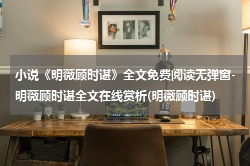 小说《明薇顾时谌》全文免费阅读无弹窗-明薇顾时谌全文在线赏析(明薇顾时谌)