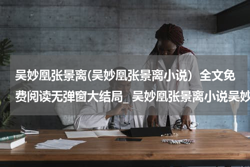 吴妙凰张景离(吴妙凰张景离小说）全文免费阅读无弹窗大结局_ 吴妙凰张景离小说吴妙凰张景离最新章节列表_笔趣阁（吴妙凰张景离）