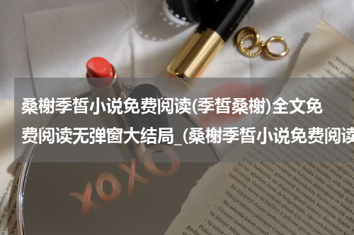 桑榭季皙小说免费阅读(季皙桑榭)全文免费阅读无弹窗大结局_(桑榭季皙小说免费阅读)季皙桑榭免费阅读无弹窗最新章节列表_笔趣阁（季皙桑榭）