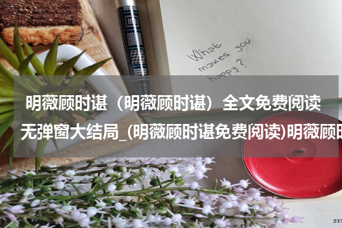  明薇顾时谌（明薇顾时谌）全文免费阅读无弹窗大结局_(明薇顾时谌免费阅读)明薇顾时谌无弹窗最新章节列表_笔趣阁（明薇顾时谌）