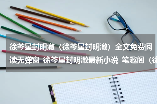 徐芩星封明澈（徐芩星封明澈）全文免费阅读无弹窗_徐芩星封明澈最新小说_笔趣阁（徐芩星封明澈）