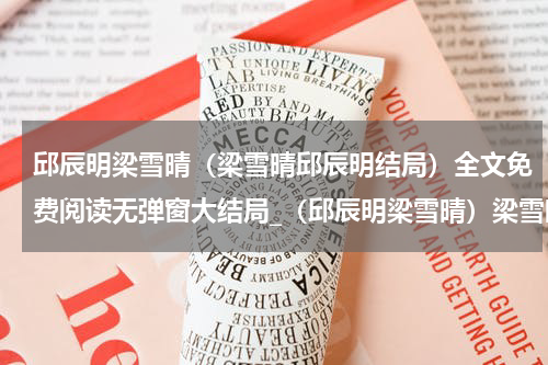 邱辰明梁雪晴（梁雪晴邱辰明结局）全文免费阅读无弹窗大结局_（邱辰明梁雪晴）梁雪晴邱辰明结局小说最新章节列表笔趣阁（梁雪晴邱辰明结局）