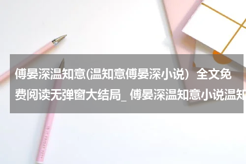 傅晏深温知意(温知意傅晏深小说）全文免费阅读无弹窗大结局_ 傅晏深温知意小说温知意傅晏深最新章节列表_笔趣阁（温知意傅晏深）