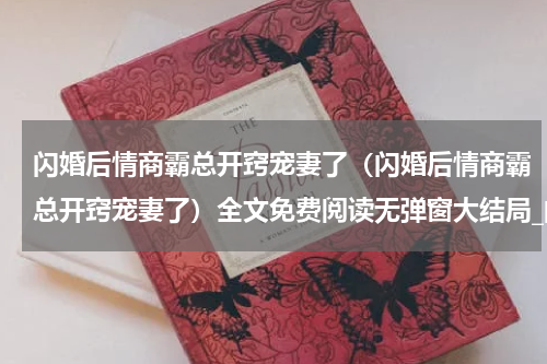 闪婚后情商霸总开窍宠妻了（闪婚后情商霸总开窍宠妻了）全文免费阅读无弹窗大结局_闪婚后情商霸总开窍宠妻了最新章节列表_笔趣阁（闪婚后情商霸总开窍宠妻了）