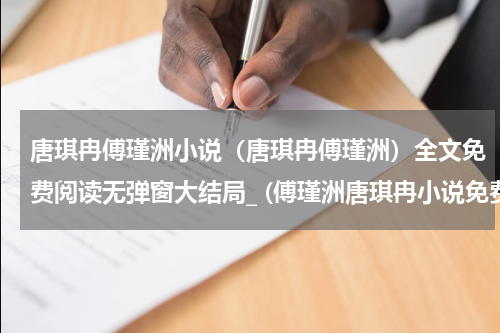 唐琪冉傅瑾洲小说（唐琪冉傅瑾洲）全文免费阅读无弹窗大结局_ (傅瑾洲唐琪冉小说免费阅读)最新章节列表_笔趣阁（唐琪冉傅瑾洲）