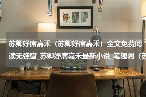 苏卿妤席嘉禾（苏卿妤席嘉禾）全文免费阅读无弹窗_苏卿妤席嘉禾最新小说_笔趣阁（苏卿妤席嘉禾）